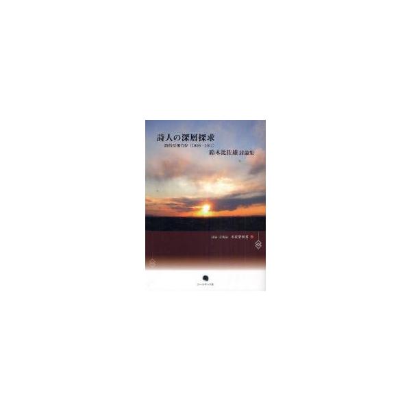 詩人の深層探求　詩的反復力４（２００６ー２０１１）　鈴木比佐雄詩論集 / 鈴木比佐雄／著