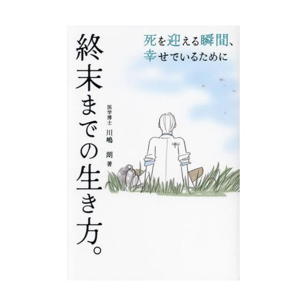 終末までの生き方。 死を迎える瞬間、幸せでいるために / 川嶋朗