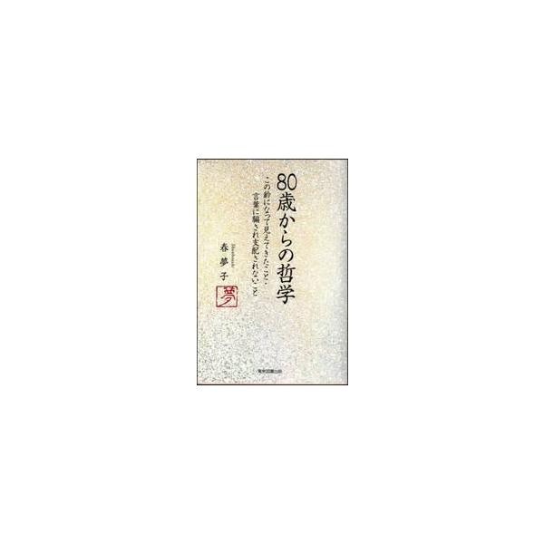 ８０歳からの哲学 この齢になって見えてきたこと・言葉に騙され支配されないこと / 春夢子