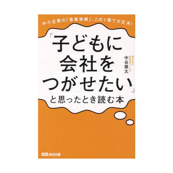 「子どもに会社をつがせたい」と思ったとき読む本 中小企業の「事業承継」、この１冊で大丈夫！ / 中谷健太
