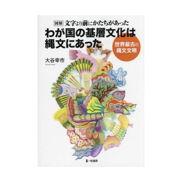 わが国の基層文化は縄文にあった　図解文字より前にかたちがあった　世界最古の縄文文明 / 大谷幸市／著