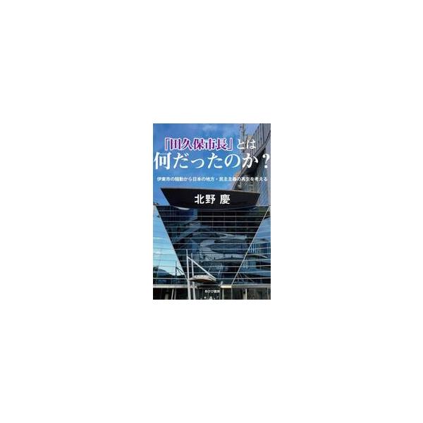 「田久保市長」とは何だったのか？ 伊東市の騒動から日本の地方・民主主義の再生を考える / 北野慶