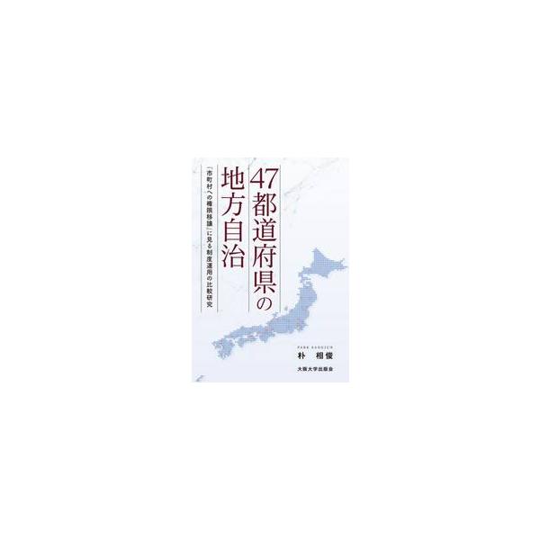 ４７都道府県の地方自治 「市町村への権限移譲」に見る制度運用の比較研究 / 朴 相俊 著