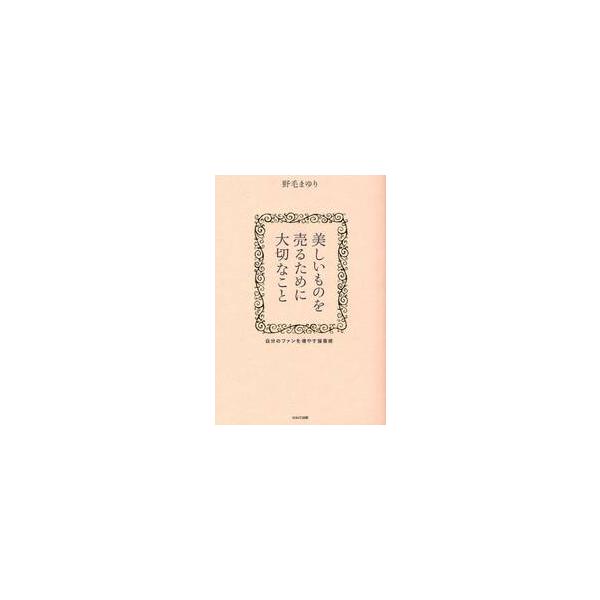 美しいものを売るために大切なこと　自分のファンを増やす接客術 / 野毛　まゆり　著