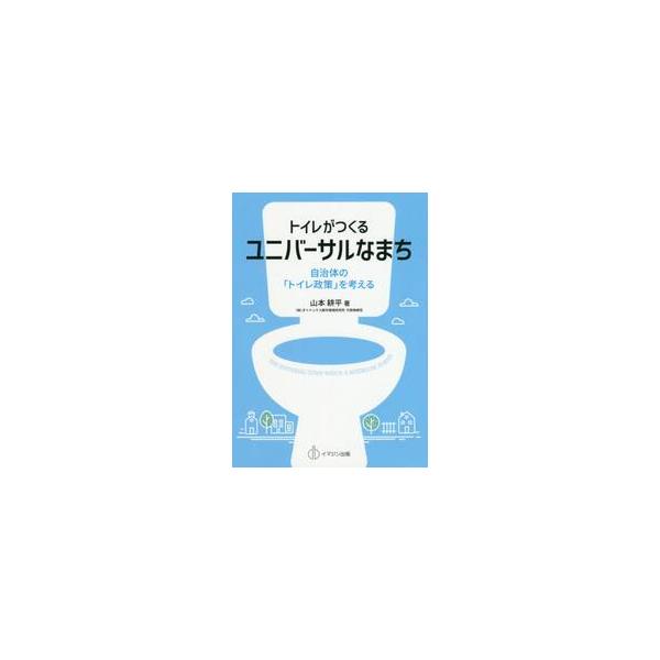 トイレがつくるユニバーサルなまち　自治体の「トイレ政策」を考える / 山本　耕平　著