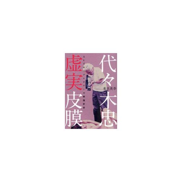 代々木忠　虚実皮膜　ＡＶドキュメンタリーの映像世界 / 東良美季／著