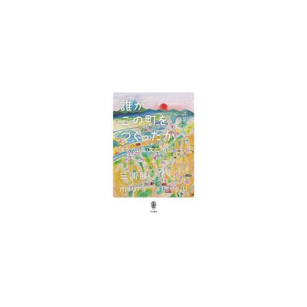 誰がこの町をつくったか　東京の田園・文化・コミュニティ　人間の居る場所　４ / 三浦展
