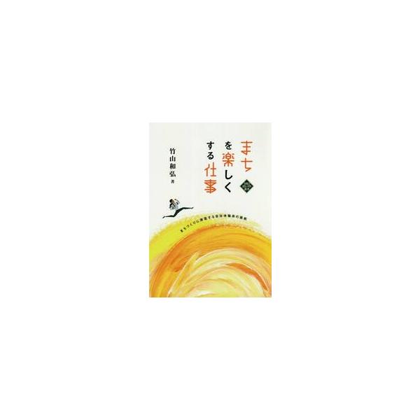 まちを楽しくする仕事 まちづくりに奔走する自治体職員の挑戦 / 竹山 和弘 著