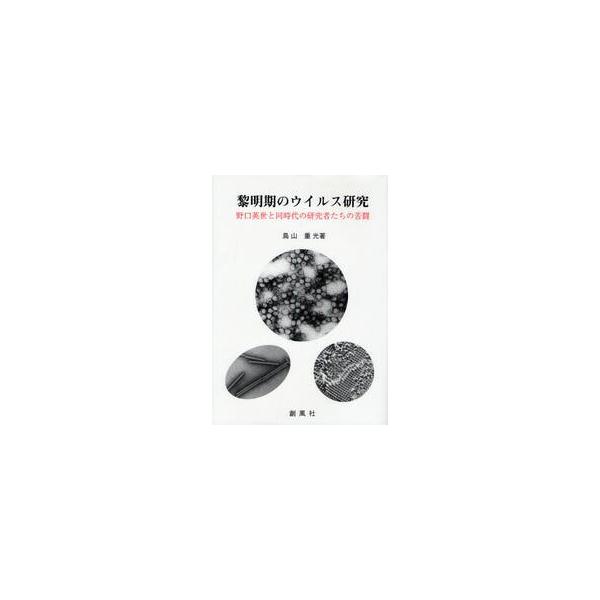 黎明期のウイルス研究　野口英世と同時代の研究者たちの苦闘 / 鳥山重光／著