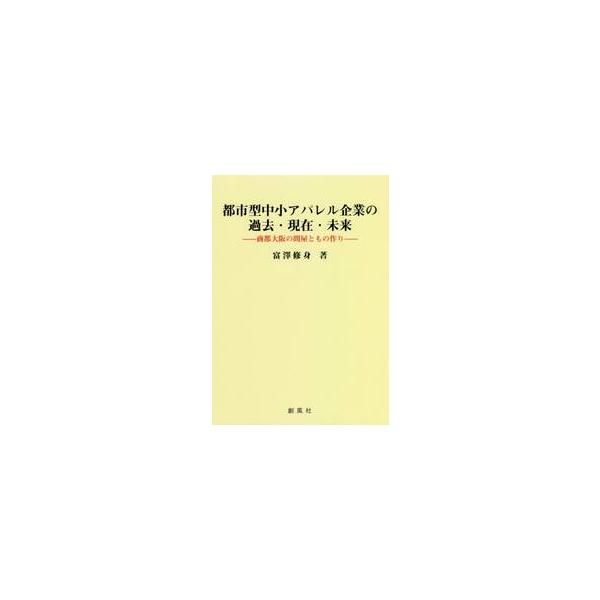 都市型中小アパレル企業の過去・現在・未来　商都大阪の問屋ともの作り / 富澤　修身　著