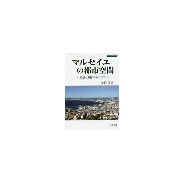 マルセイユの都市空間　幻想と実存のあいだで / 深沢　克己　著