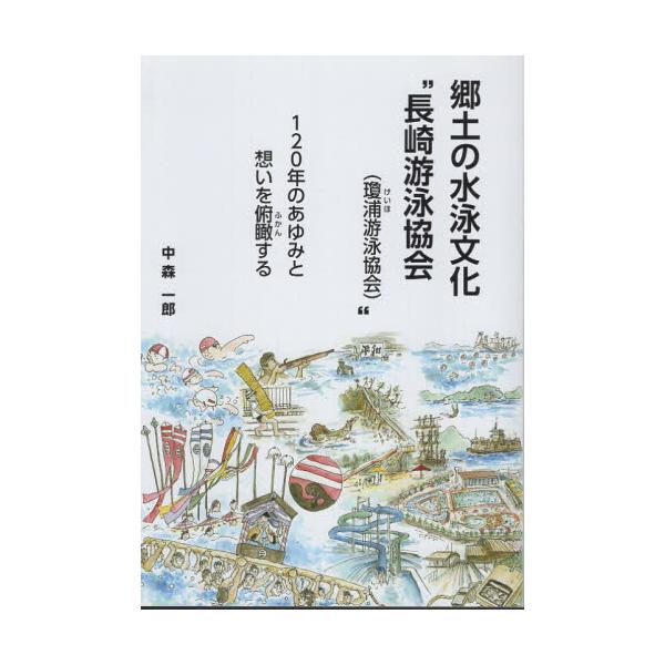 郷土の水泳文化　“長崎游泳協会（瓊浦游泳協会）”　１２０年のあゆみと想いを俯瞰する / 中森一郎／著