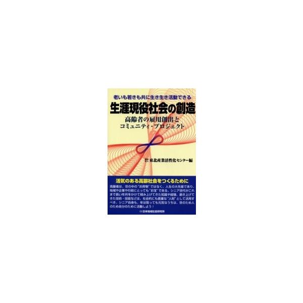 生涯現役社会の創造　高齢者の雇用創出とコミュニティ・プロジェクト　老いも若きも共に生き生き活動できる / 東北産業活性化センター／編