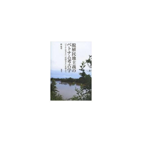 脱植民地主義のベトナム考古学　「ベトナムモデル」「中国モデル」を超えて / 俵寛司／著