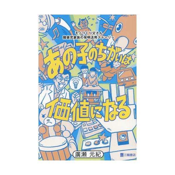 あの子のちがいは価値になる モノづくり父さん障害児家族の発明活用ストーリー / 廣瀬元紀