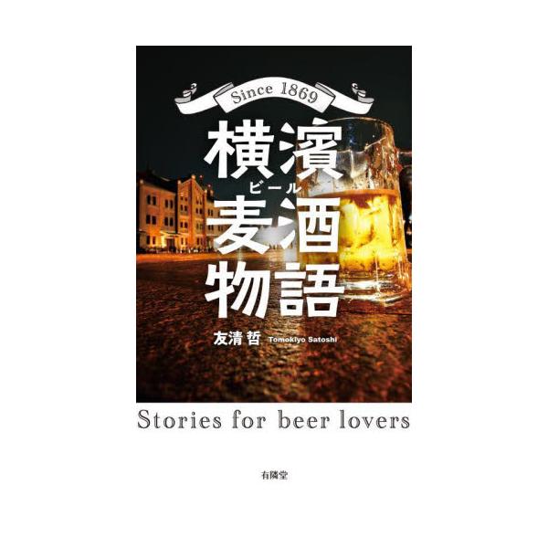 横濱麦酒（ビール）物語　Ｓｉｎｃｅ　１８６９　Ｓｔｏｒｉｅｓ　ｆｏｒ　ｂｅｅｒ　ｌｏｖｅｒｓ / 友清哲／著