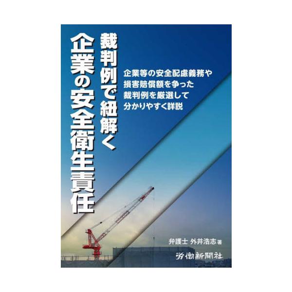 裁判例で紐解く企業の安全衛生責任　企業等の安全配慮義務や損害賠償額を争った裁判例を厳選して分かりやすく詳説 / 外井浩志／著