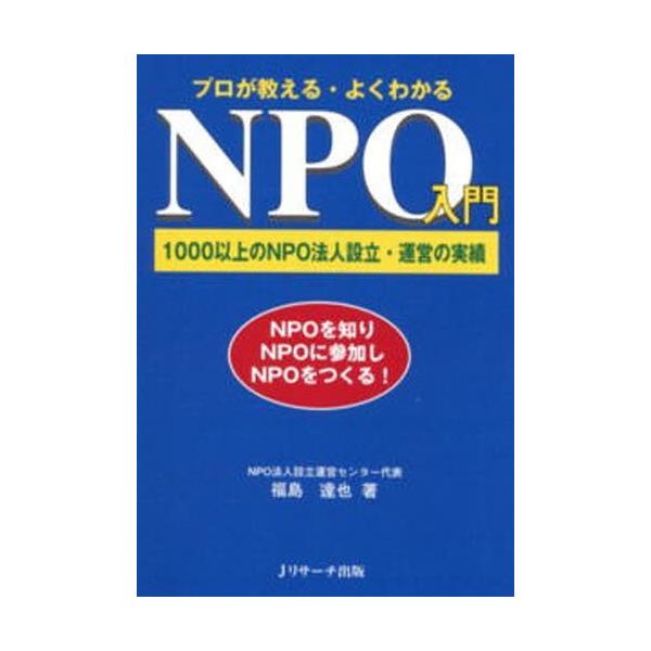 プロが教える・よくわかるＮＰＯ入門　１０００以上のＮＰＯ法人設立・運営の実績　ＮＰＯを知りＮＰＯに参加しＮＰＯをつくる！ / 福島　達也　著