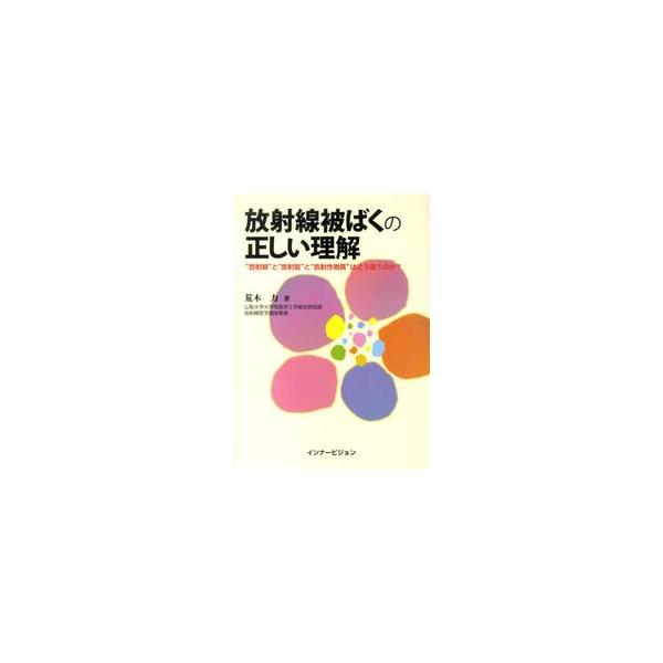放射線被ばくの正しい理解　“放射線”と“放射能”と“放射性物質”はどう違うのか？ / 荒木　力　著