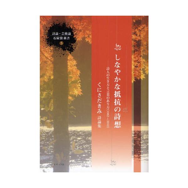 しなやかな抵抗の詩想　詩人の生き方と言葉のあり方（１９６２ー２０１０）　くにさだきみ詩論集 / くにさだきみ／著
