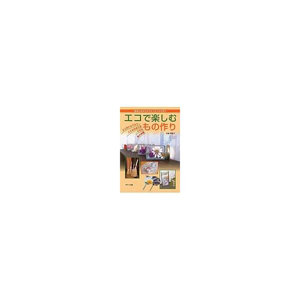 エコで楽しむもの作り 身近にあるものでカンタンもの作り エコボトルフラワー ススキのほうき うちわ 紙の角箱 / 松窪 美智子 著