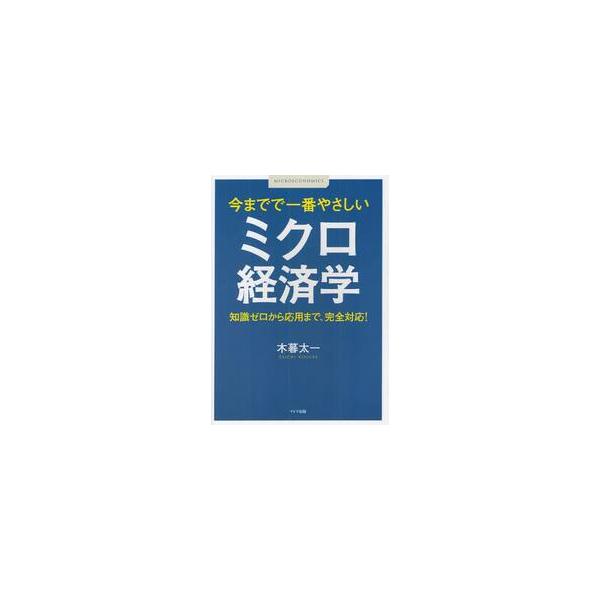今までで一番やさしいミクロ経済学　知識ゼロから応用まで、完全対応！ / 小暮　太一　著