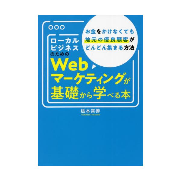 ローカルビジネスのためのＷｅｂマーケティングが基礎から学べる本　お金をかけなくても地元の優良顧客がどんどん集まる方法 / 栃本　常善　著