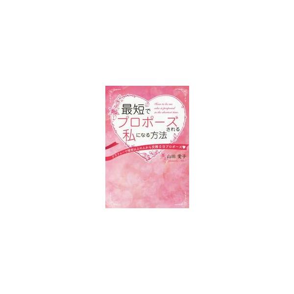最短でプロポーズされる私になる方法　アラフォーで理想以上の人から交際０日プロポーズ / 山田愛子　著