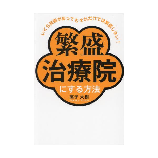 繁盛治療院にする方法　いくら技術があってもそれだけでは繁盛しない！ / 高子大樹／著