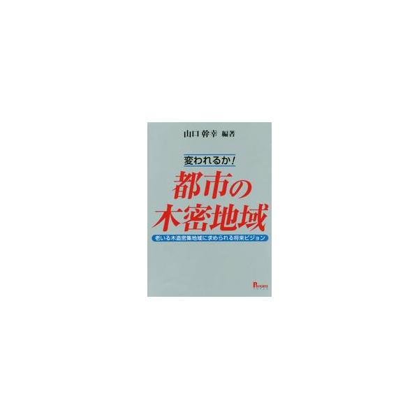 変われるか！都市の木密地域　老いる木造密集地域に求められる将来ビジョン / 山口　幹幸　編著