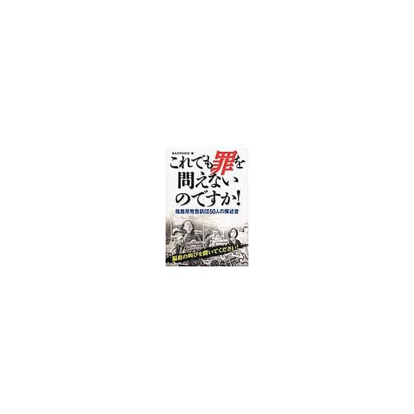 これでも罪を問えないのですか！ 福島原発告訴団５０人の陳述書 / 福島原発告訴団／編