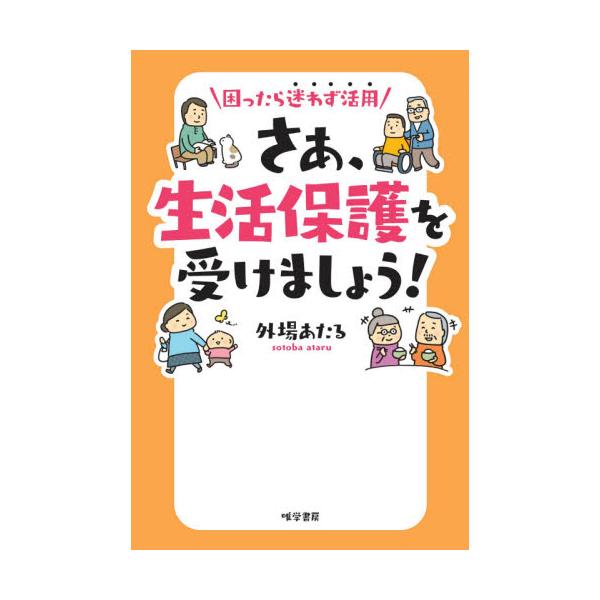 さあ、生活保護を受けましょう！　困ったら迷わず活用 / 外場　あたる　著