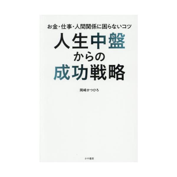 人生中盤からの成功戦略　お金・仕事・人間関係に困らないコツ / 岡崎かつひろ