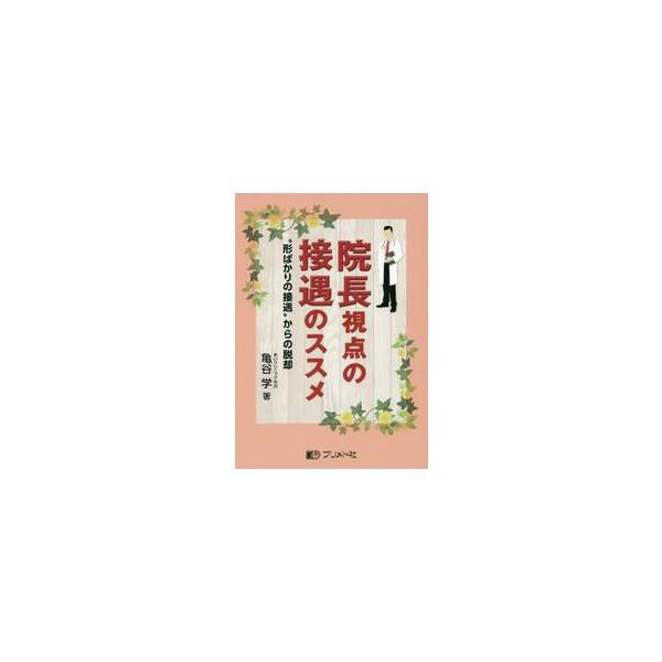 院長視点の接遇のススメ　“形ばかりの接遇”からの脱却 / 亀谷　学　著
