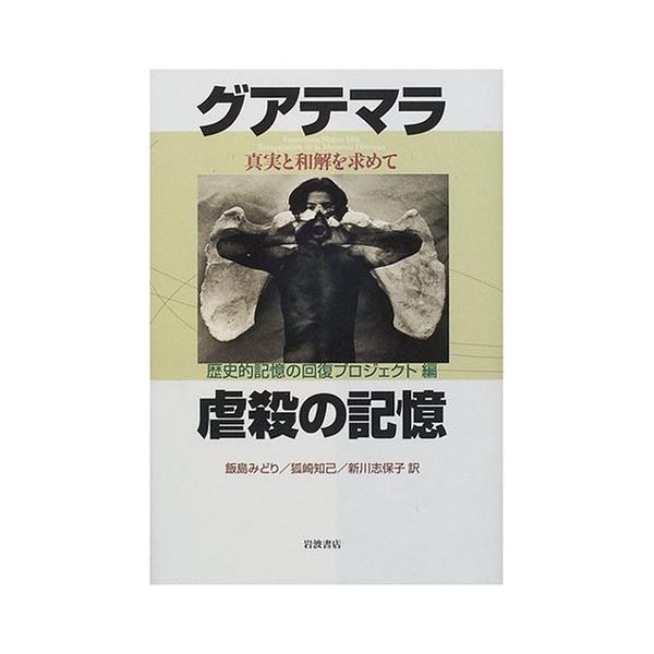 グアテマラ虐殺の記憶: 真実と和解を求めて 歴史的記憶の回復プロジェクト; 飯島 みどり