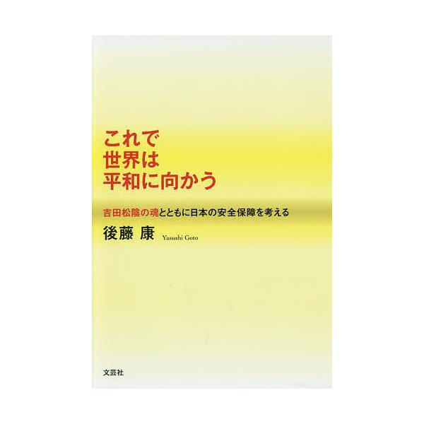 これで世界は平和に向かう 吉田松陰の魂とともに日本の安全保障を考える/後藤康