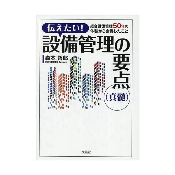 伝えたい!設備管理の要点〈真髄〉 総合設備管理50年の体験から会得したこと/森本哲郎