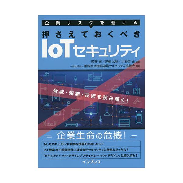 企業リスクを避ける押さえておくべきIoTセキュリティ 脅威・規制・技術を読み解く!/荻野司/伊藤公祐/小野寺正