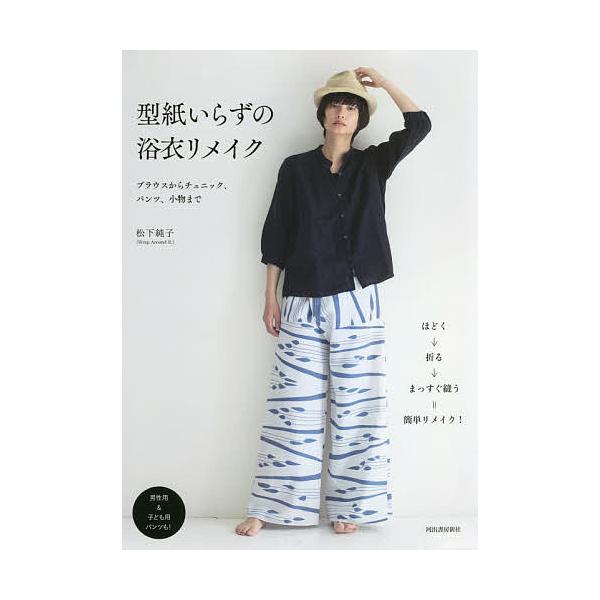 型紙いらずの浴衣リメイク ブラウスからチュニック、パンツ、小物まで/松下純子