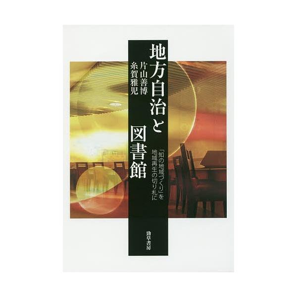 地方自治と図書館 「知の地域づくり」を地域再生の切り札に/片山善博/糸賀雅児