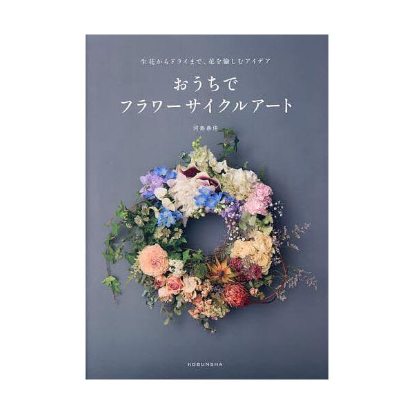 おうちでフラワーサイクルアート 生花からドライまで、花を愉しむアイデア/河島春佳