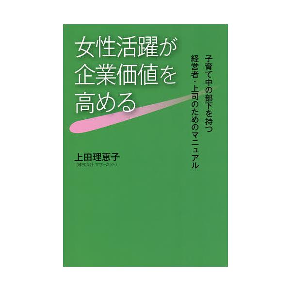 女性活躍が企業価値を高める 子育て中の部下を持つ経営者・上司のためのマニュアル/上田理恵子
