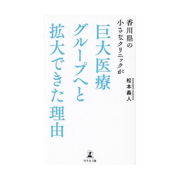 香川県の小さなクリニックが巨大医療グループへと拡大できた理由/松本義人