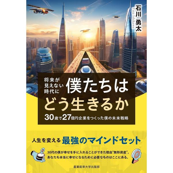 将来が見えない時代に僕たちはどう生きるか 30歳で27億円企業をつくった僕の未来戦略/石川勇太