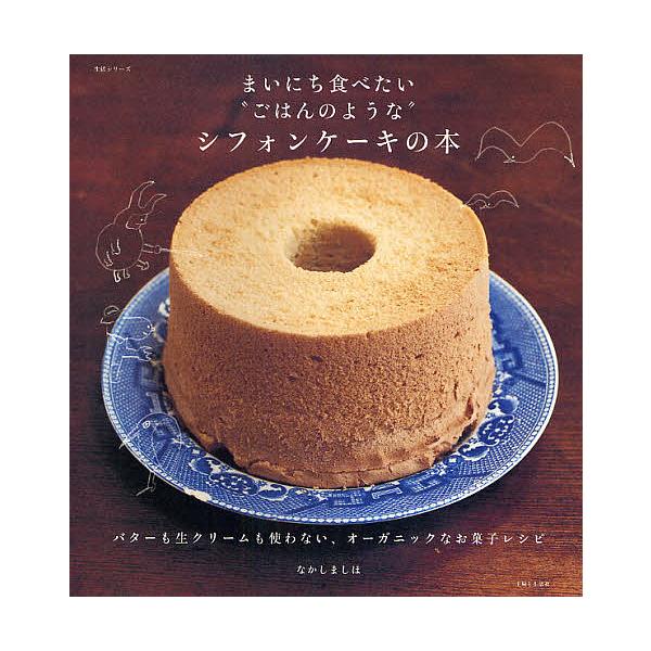 まいにち食べたい“ごはんのような”シフォンケーキの本 バターも生クリームも使わない、オーガニックなお菓子レシピ/なかしましほ/レシピ