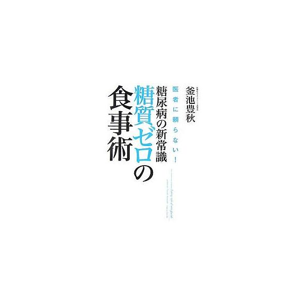 糖尿病の新常識・糖質ゼロの食事術 医者に頼らない!/釜池豊秋