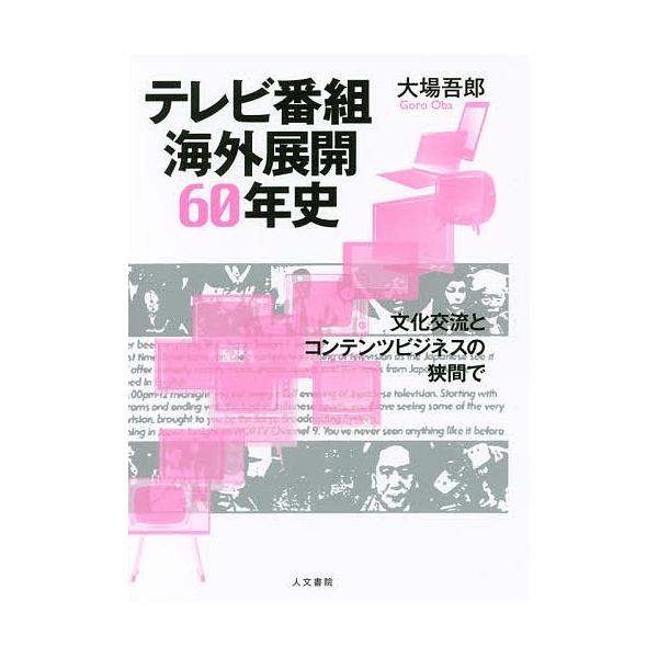 テレビ番組海外展開60年史 文化交流とコンテンツビジネスの狭間で/大場吾郎