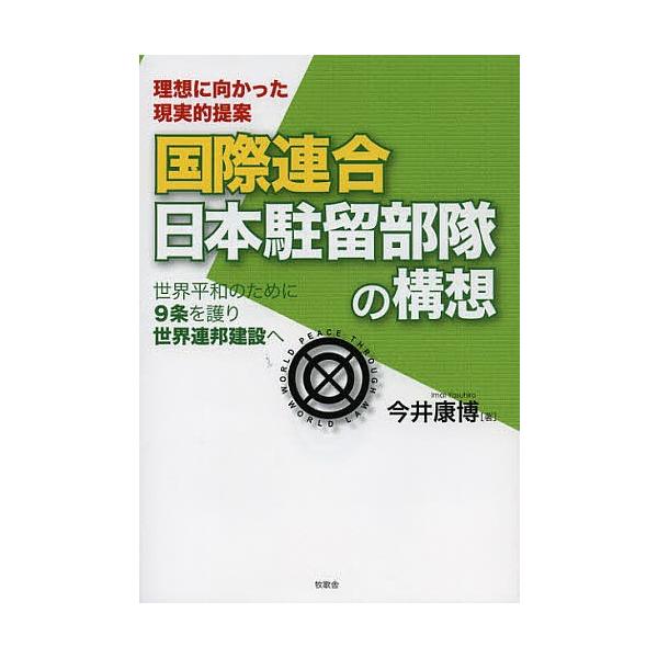 国際連合日本駐留部隊の構想 理想に向かった現実的提案 世界平和のために9条を護り世界連邦建設へ/今井康博