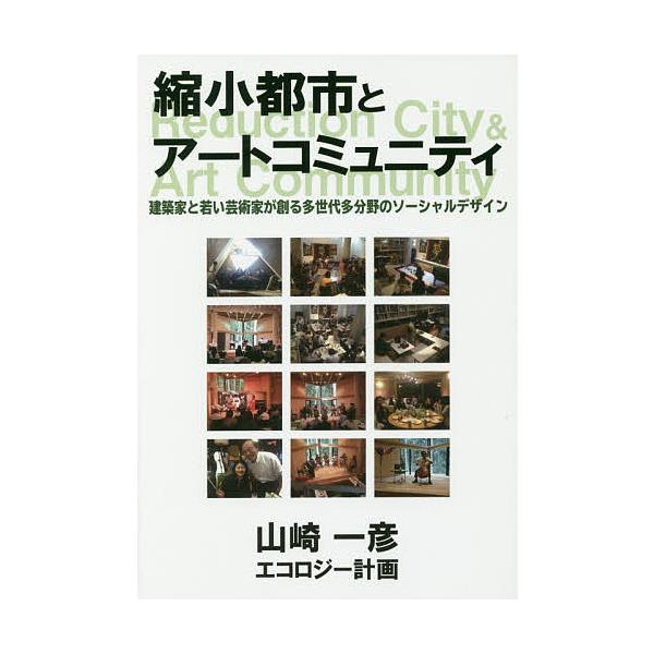 縮小都市とアートコミュニティ 建築家と若い芸術家が創る多世代多分野のソーシャルデザイン/山崎一彦