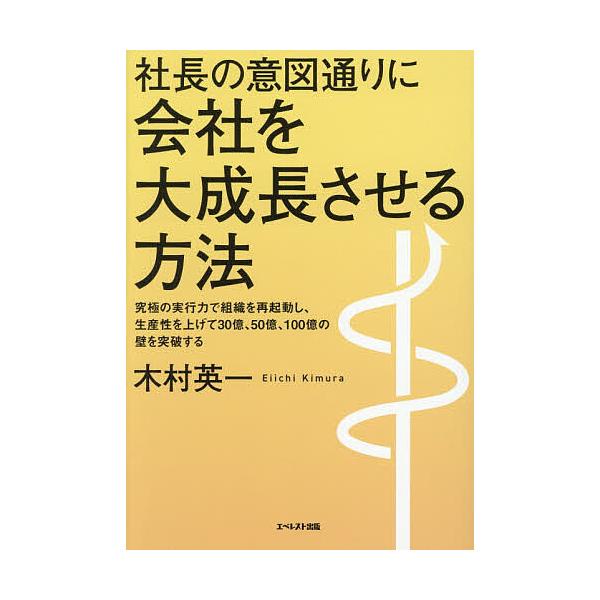 社長の意図通りに会社を大成長させる方法 究極の実行力で組織を再起動し、生産性を上げて30億、50億、100億の壁を突破する/木村英一